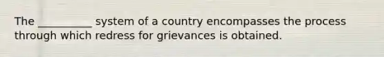 The __________ system of a country encompasses the process through which redress for grievances is obtained.