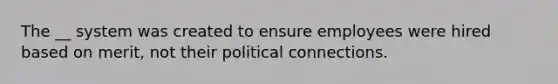 The __ system was created to ensure employees were hired based on merit, not their political connections.