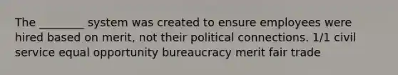 The ________ system was created to ensure employees were hired based on merit, not their political connections. 1/1 civil service equal opportunity bureaucracy merit fair trade