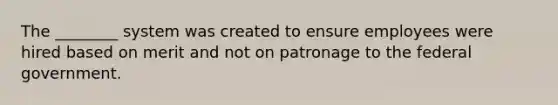 The ________ system was created to ensure employees were hired based on merit and not on patronage to the federal government.