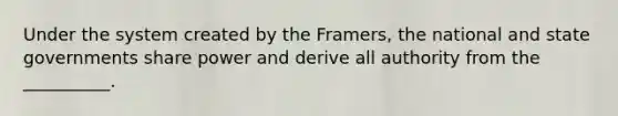 Under the system created by the Framers, the national and state governments share power and derive all authority from the __________.