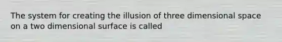 The system for creating the illusion of three dimensional space on a two dimensional surface is called