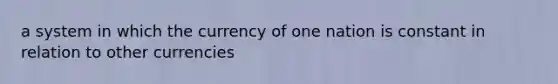 a system in which the currency of one nation is constant in relation to other currencies