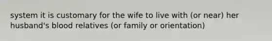 system it is customary for the wife to live with (or near) her husband's blood relatives (or family or orientation)