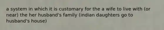 a system in which it is customary for the a wife to live with (or near) the her husband's family (indian daughters go to husband's house)