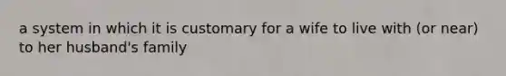 a system in which it is customary for a wife to live with (or near) to her husband's family