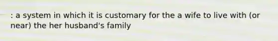 : a system in which it is customary for the a wife to live with (or near) the her husband's family