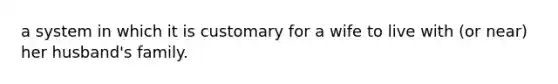 a system in which it is customary for a wife to live with (or near) her husband's family.