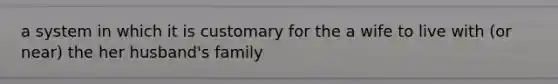 a system in which it is customary for the a wife to live with (or near) the her husband's family