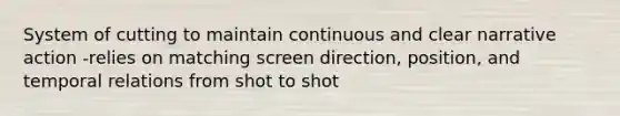 System of cutting to maintain continuous and clear narrative action -relies on matching screen direction, position, and temporal relations from shot to shot