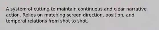 A system of cutting to maintain continuous and clear narrative action. Relies on matching screen direction, position, and temporal relations from shot to shot.