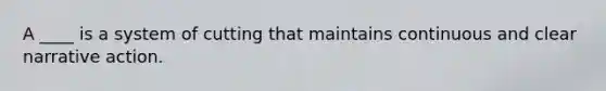 A ____ is a system of cutting that maintains continuous and clear narrative action.