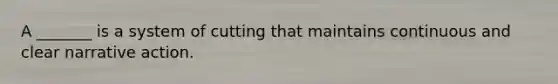 A _______ is a system of cutting that maintains continuous and clear narrative action.
