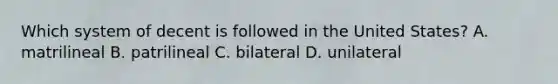 Which system of decent is followed in the United States? A. matrilineal B. patrilineal C. bilateral D. unilateral