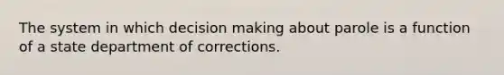 The system in which decision making about parole is a function of a state department of corrections.