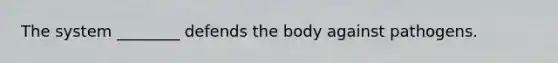 The system ________ defends the body against pathogens.