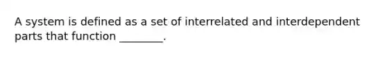 A system is defined as a set of interrelated and interdependent parts that function ________.