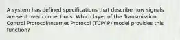 A system has defined specifications that describe how signals are sent over connections. Which layer of the Transmission Control Protocol/Internet Protocol (TCP/IP) model provides this function?