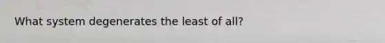 What system degenerates the least of all?