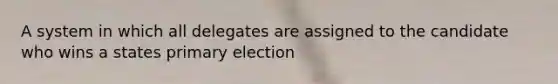 A system in which all delegates are assigned to the candidate who wins a states primary election