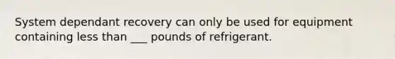 System dependant recovery can only be used for equipment containing less than ___ pounds of refrigerant.