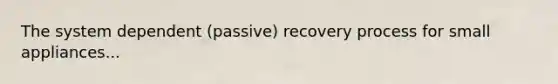 The system dependent (passive) recovery process for small appliances...