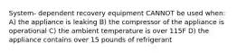 System- dependent recovery equipment CANNOT be used when: A) the appliance is leaking B) the compressor of the appliance is operational C) the ambient temperature is over 115F D) the appliance contains over 15 pounds of refrigerant