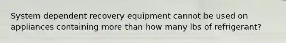 System dependent recovery equipment cannot be used on appliances containing more than how many lbs of refrigerant?