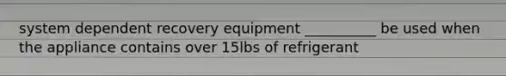 system dependent recovery equipment __________ be used when the appliance contains over 15lbs of refrigerant