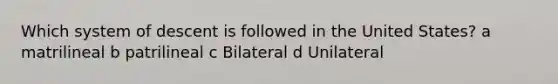 Which system of descent is followed in the United States? a matrilineal b patrilineal c Bilateral d Unilateral