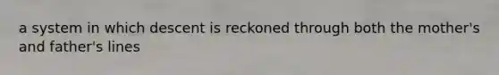 a system in which descent is reckoned through both the mother's and father's lines