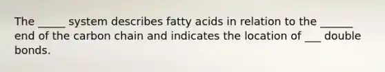 The _____ system describes fatty acids in relation to the ______ end of the carbon chain and indicates the location of ___ double bonds.