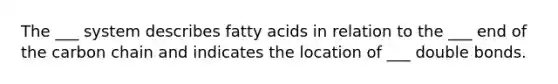 The ___ system describes fatty acids in relation to the ___ end of the carbon chain and indicates the location of ___ double bonds.