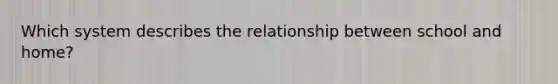 Which system describes the relationship between school and home?