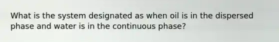 What is the system designated as when oil is in the dispersed phase and water is in the continuous phase?