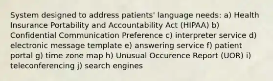 System designed to address patients' language needs: a) Health Insurance Portability and Accountability Act (HIPAA) b) Confidential Communication Preference c) interpreter service d) electronic message template e) answering service f) patient portal g) time zone map h) Unusual Occurence Report (UOR) i) teleconferencing j) search engines