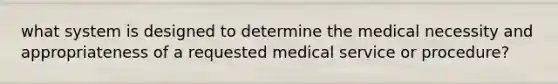 what system is designed to determine the medical necessity and appropriateness of a requested medical service or procedure?