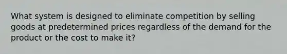 What system is designed to eliminate competition by selling goods at predetermined prices regardless of the demand for the product or the cost to make it?