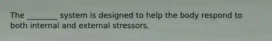 The ________ system is designed to help the body respond to both internal and external stressors.