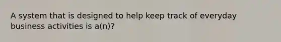 A system that is designed to help keep track of everyday business activities is a(n)?