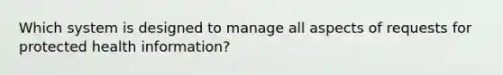 Which system is designed to manage all aspects of requests for protected health information?