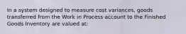 In a system designed to measure cost variances, goods transferred from the Work in Process account to the Finished Goods Inventory are valued at: