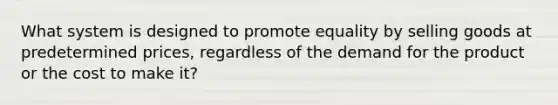 What system is designed to promote equality by selling goods at predetermined prices, regardless of the demand for the product or the cost to make it?