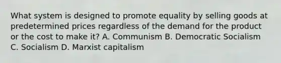 What system is designed to promote equality by selling goods at predetermined prices regardless of the demand for the product or the cost to make it? A. Communism B. Democratic Socialism C. Socialism D. Marxist capitalism