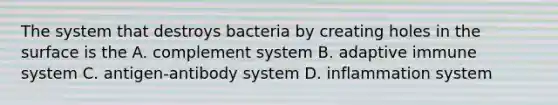 The system that destroys bacteria by creating holes in the surface is the A. complement system B. adaptive immune system C. antigen-antibody system D. inflammation system