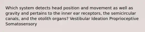 Which system detects head position and movement as well as gravity and pertains to the inner ear receptors, the semicircular canals, and the otolith organs? Vestibular Ideation Proprioceptive Somatosensory