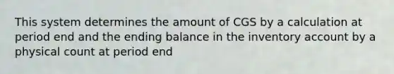 This system determines the amount of CGS by a calculation at period end and the ending balance in the inventory account by a physical count at period end