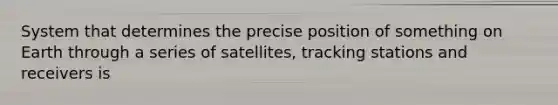 System that determines the precise position of something on Earth through a series of satellites, tracking stations and receivers is