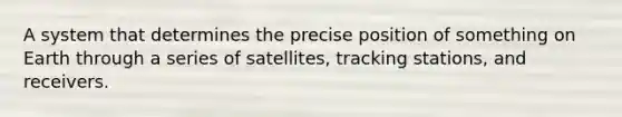 A system that determines the precise position of something on Earth through a series of satellites, tracking stations, and receivers.