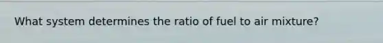 What system determines the ratio of fuel to air mixture?